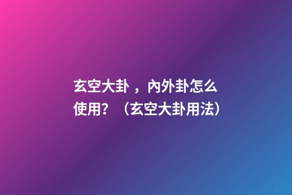 玄空大卦，內外卦怎么使用？（玄空大卦用法）